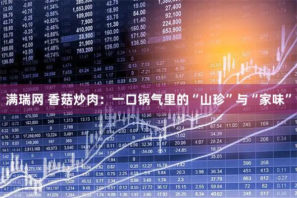 满瑞网 香菇炒肉：一口锅气里的“山珍”与“家味”