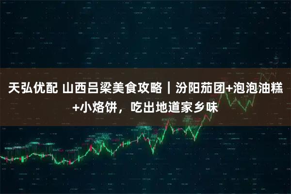 天弘优配 山西吕梁美食攻略｜汾阳茄团+泡泡油糕+小烙饼，吃出地道家乡味