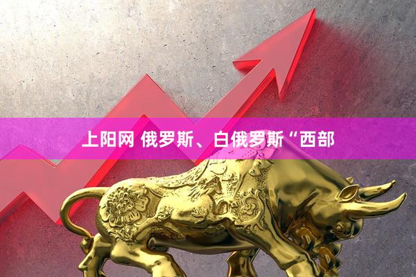 上阳网 俄罗斯、白俄罗斯“西部