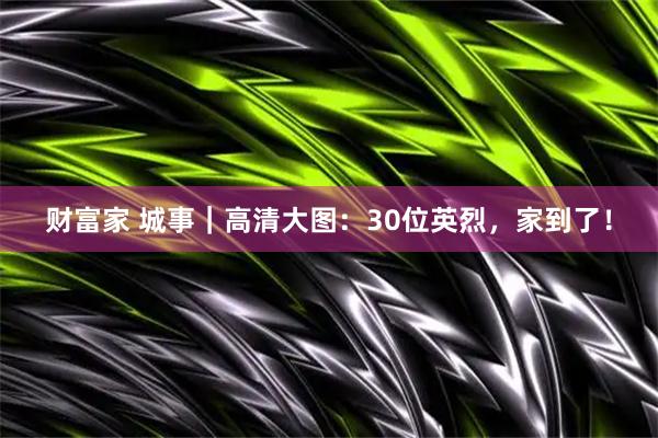 财富家 城事｜高清大图：30位英烈，家到了！