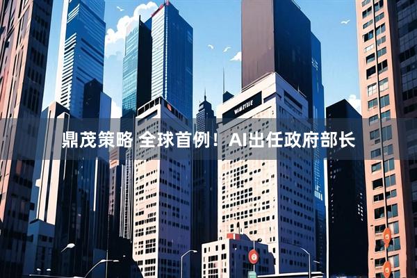 鼎茂策略 全球首例！AI出任政府部长
