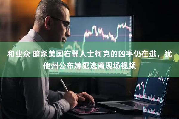 和业众 暗杀美国右翼人士柯克的凶手仍在逃，犹他州公布嫌犯逃离现场视频