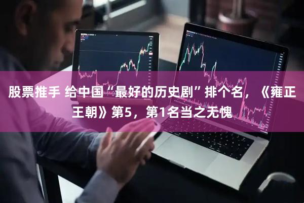 股票推手 给中国“最好的历史剧”排个名，《雍正王朝》第5，第1名当之无愧