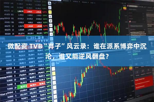 微配资 TVB“弃子”风云录：谁在派系博弈中沉沦，谁又能逆风翻盘？