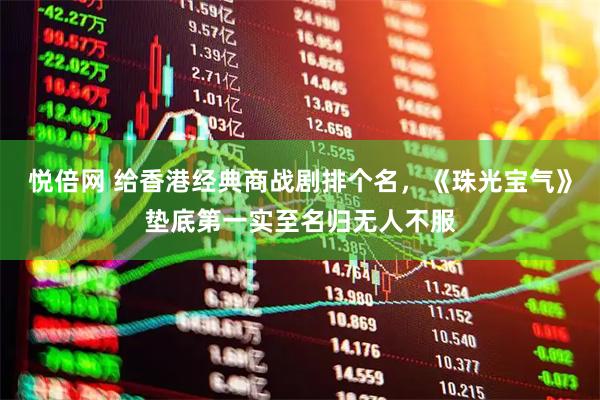 悦倍网 给香港经典商战剧排个名，《珠光宝气》垫底第一实至名归无人不服