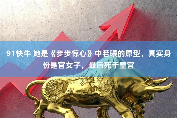 91快牛 她是《步步惊心》中若曦的原型，真实身份是官女子，最后死于皇宫
