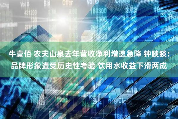 牛壹佰 农夫山泉去年营收净利增速急降 钟睒睒：品牌形象遭受历史性考验 饮用水收益下滑两成