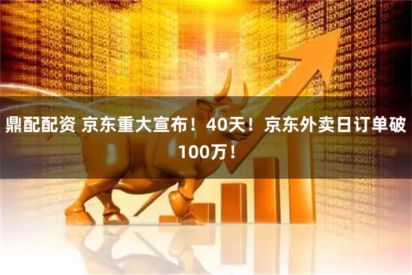 鼎配配资 京东重大宣布！40天！京东外卖日订单破100万！