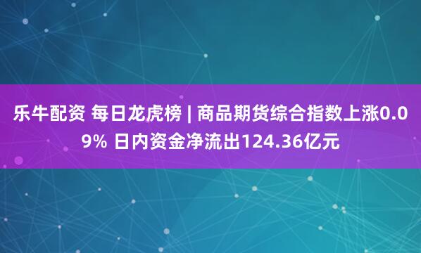 乐牛配资 每日龙虎榜 | 商品期货综合指数上涨0.09% 日内资金净流出124.36亿元