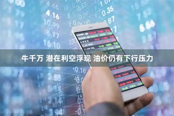 牛千万 潜在利空浮现 油价仍有下行压力