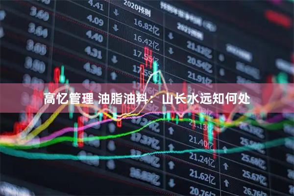 高忆管理 油脂油料：山长水远知何处
