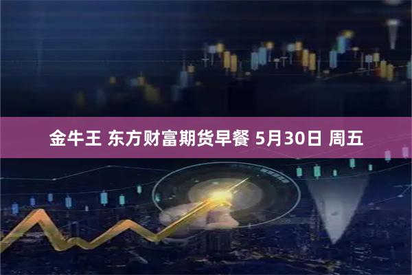 金牛王 东方财富期货早餐 5月30日 周五