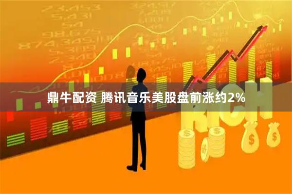 鼎牛配资 腾讯音乐美股盘前涨约2%