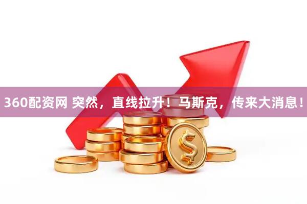 360配资网 突然，直线拉升！马斯克，传来大消息！