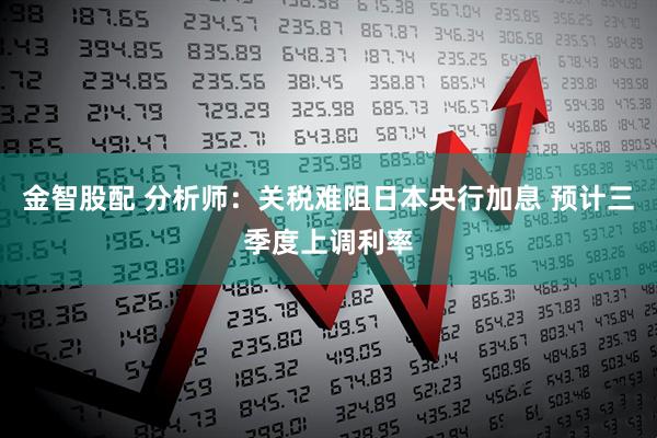 金智股配 分析师：关税难阻日本央行加息 预计三季度上调利率
