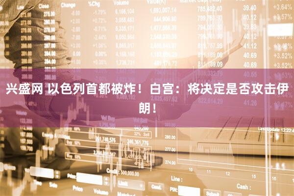 兴盛网 以色列首都被炸！白宫：将决定是否攻击伊朗！