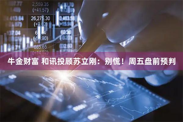 牛金财富 和讯投顾苏立刚：别慌！周五盘前预判