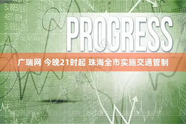 广瑞网 今晚21时起 珠海全市实施交通管制