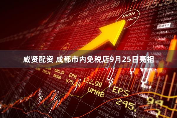 威贤配资 成都市内免税店9月25日亮相