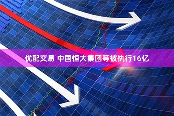 优配交易 中国恒大集团等被执行16亿