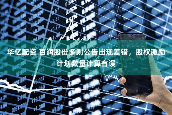 华亿配资 百润股份多则公告出现差错，股权激励计划数量计算有误