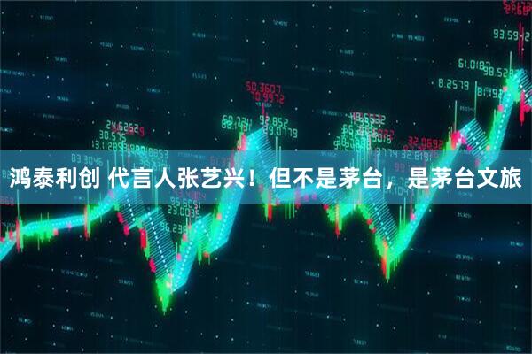 鸿泰利创 代言人张艺兴！但不是茅台，是茅台文旅