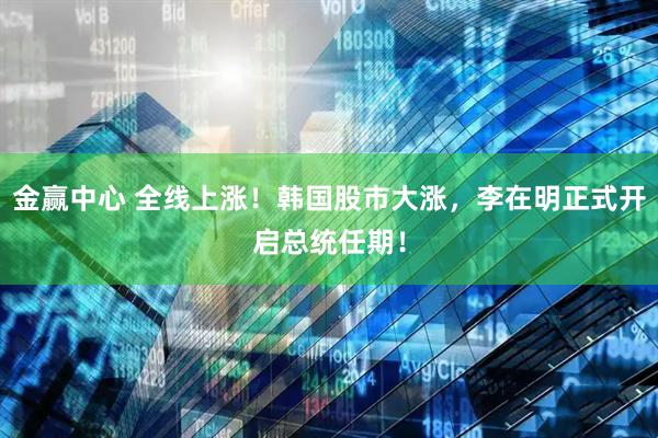 金赢中心 全线上涨！韩国股市大涨，李在明正式开启总统任期！