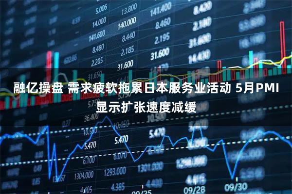 融亿操盘 需求疲软拖累日本服务业活动 5月PMI显示扩张速度减缓