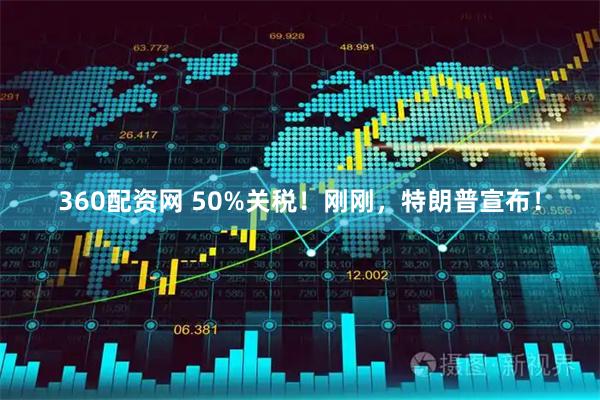 360配资网 50%关税！刚刚，特朗普宣布！