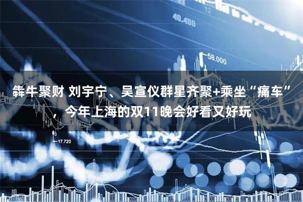 犇牛聚财 刘宇宁、吴宣仪群星齐聚+乘坐“痛车”,今年上海的双11晚会好看又好玩