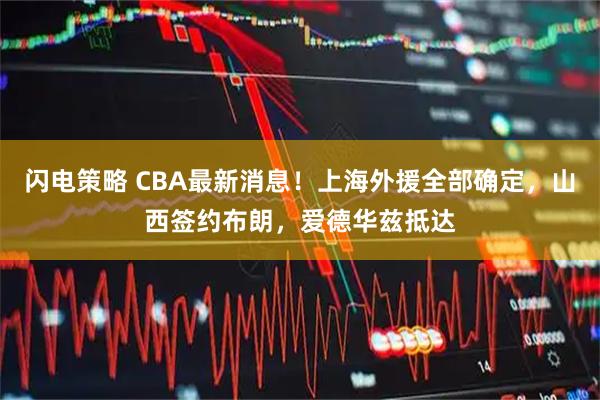 闪电策略 CBA最新消息!上海外援全部确定,山西签约布朗,爱德华兹抵达