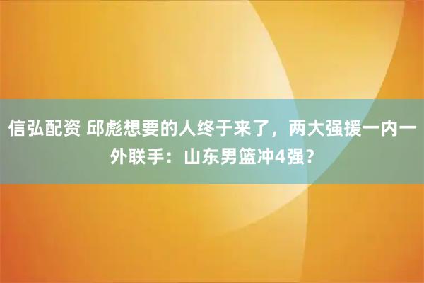 信弘配资 邱彪想要的人终于来了,两大强援一内一外联手:山东男篮冲4强?