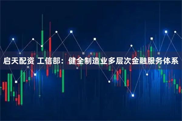 启天配资 工信部：健全制造业多层次金融服务体系