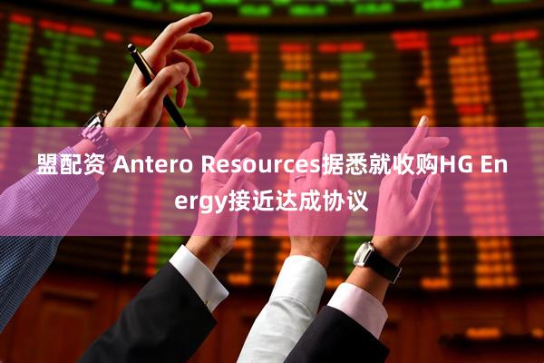 盟配资 Antero Resources据悉就收购HG Energy接近达成协议